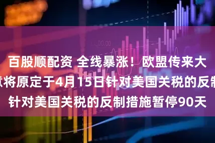 百股顺配资 全线暴涨！欧盟传来大消息！欧盟同意将原定于4月15日针对美国关税的反制措施暂停90天