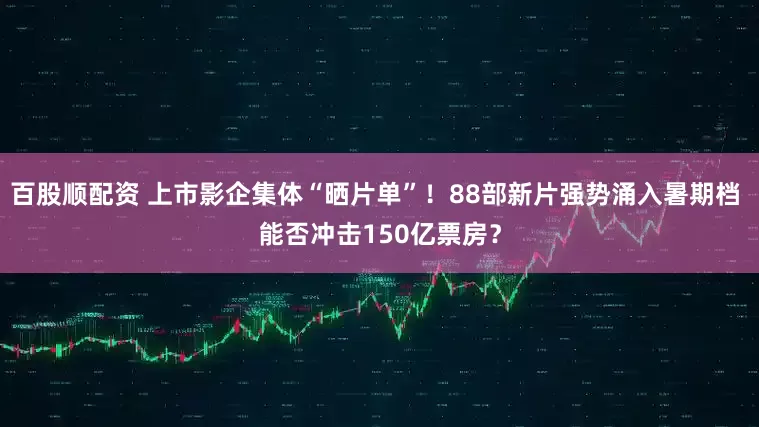 百股顺配资 上市影企集体“晒片单”！88部新片强势涌入暑期档 能否冲击150亿票房？