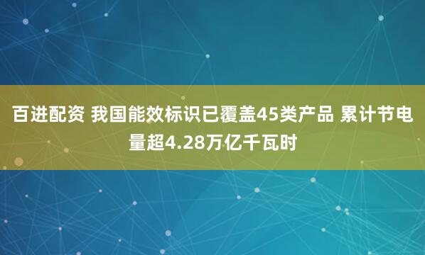 百进配资 我国能效标识已覆盖45类产品 累计节电量超4.28万亿千瓦时