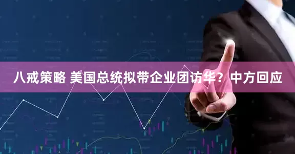 八戒策略 美国总统拟带企业团访华？中方回应