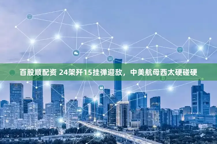 百股顺配资 24架歼15挂弹迎敌，中美航母西太硬碰硬