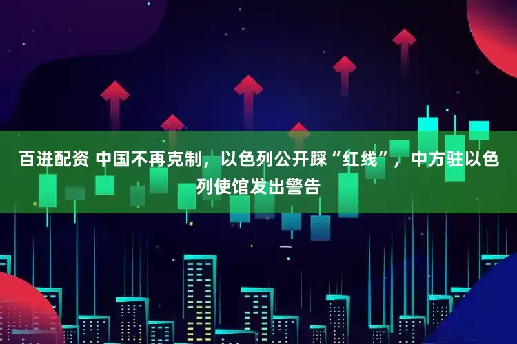 百进配资 中国不再克制，以色列公开踩“红线”，中方驻以色列使馆发出警告