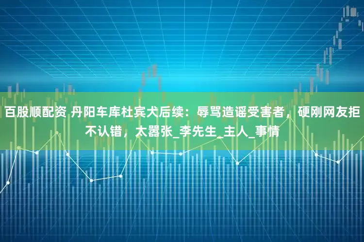 百股顺配资 丹阳车库杜宾犬后续：辱骂造谣受害者，硬刚网友拒不认错，太嚣张_李先生_主人_事情
