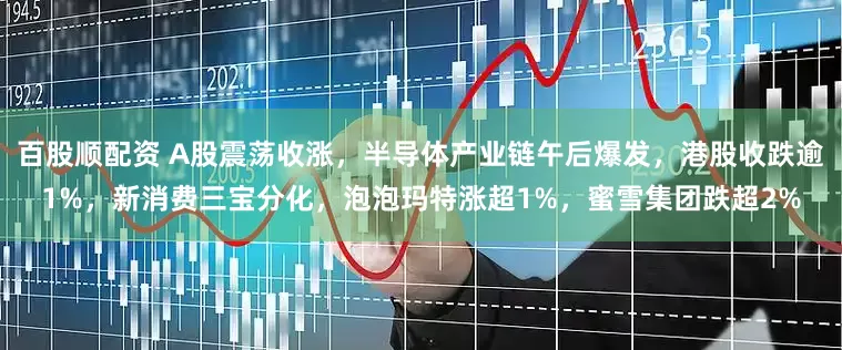 百股顺配资 A股震荡收涨，半导体产业链午后爆发，港股收跌逾1%，新消费三宝分化，泡泡玛特涨超1%，蜜雪集团跌超2%