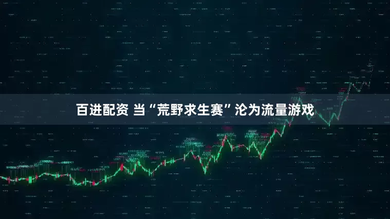 百进配资 当“荒野求生赛”沦为流量游戏
