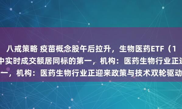 八戒策略 疫苗概念股午后拉升，生物医药ETF（159859）涨4.76%，盘中实时成交额居同标的第一，机构：医药生物行业正迎来政策与技术双轮驱动期