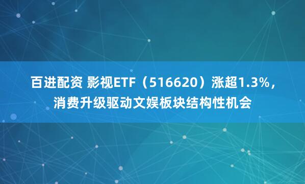 百进配资 影视ETF（516620）涨超1.3%，消费升级驱动文娱板块结构性机会